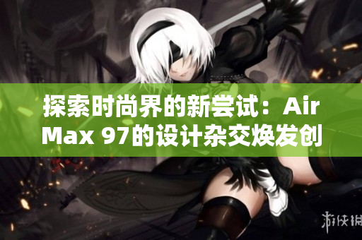 探索时尚界的新尝试：AirMax 97的设计杂交焕发创意