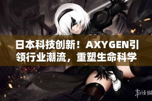 日本科技创新!AXYGEN引领行业潮流,重塑生命科学新风貌 日本科技创新!AXYGEN引领行业潮流,重塑生命科学新风貌
