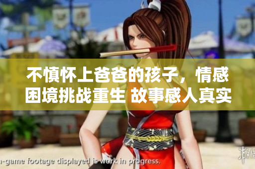 不慎怀上爸爸的孩子，情感困境挑战重生 故事感人真实 