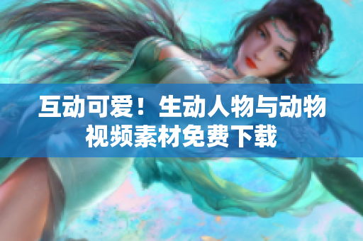 互动可爱！生动人物与动物视频素材免费下载