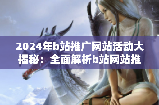 2024年b站推广网站活动大揭秘：全面解析b站网站推广策略