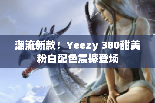 潮流新款！Yeezy 380甜美粉白配色震撼登场