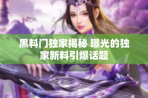 黑料门独家揭秘 曝光的独家新料引爆话题