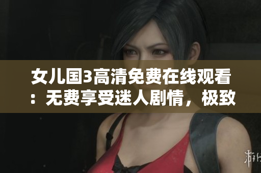 女儿国3高清免费在线观看：无费享受迷人剧情，极致视听体验
