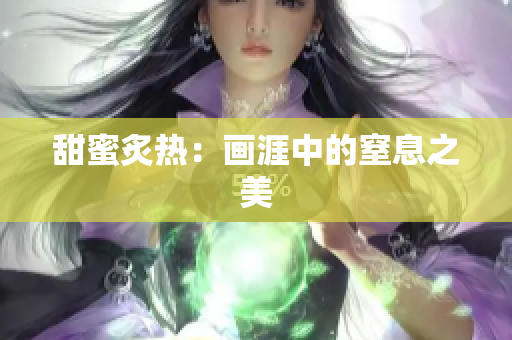 甜蜜炙热：画涯中的窒息之美