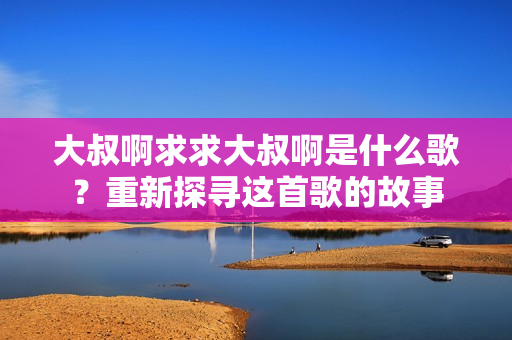 大叔啊求求大叔啊是什么歌？重新探寻这首歌的故事