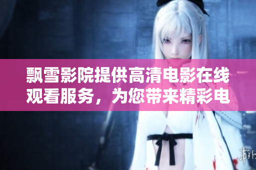 飘雪影院提供高清电影在线观看服务，为您带来精彩电影盛宴