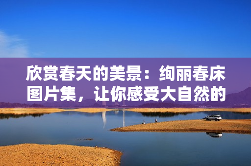 欣赏春天的美景：绚丽春床图片集，让你感受大自然的温暖与生机