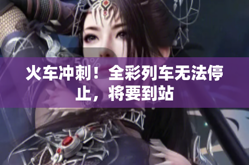 火车冲刺！全彩列车无法停止，将要到站