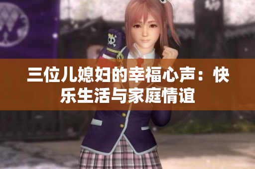 三位儿媳妇的幸福心声：快乐生活与家庭情谊