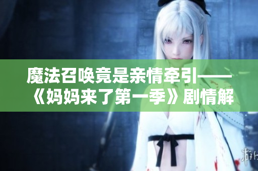 魔法召唤竟是亲情牵引——《妈妈来了第一季》剧情解读