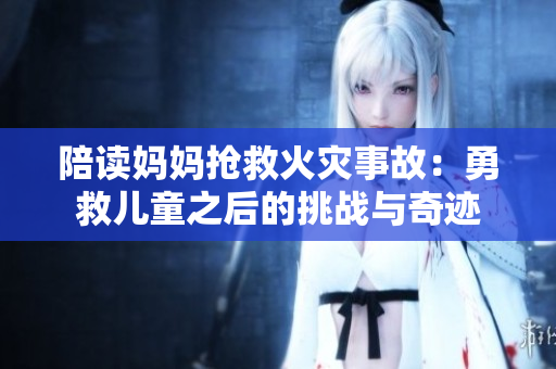 陪读妈妈抢救火灾事故：勇救儿童之后的挑战与奇迹