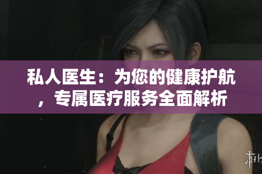 私人医生：为您的健康护航，专属医疗服务全面解析