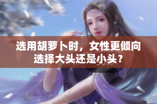 选用胡萝卜时，女性更倾向选择大头还是小头？