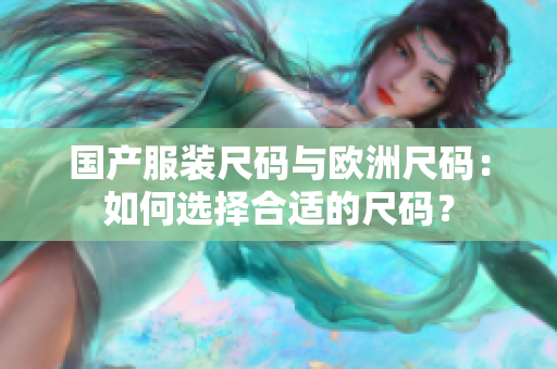 国产服装尺码与欧洲尺码：如何选择合适的尺码？