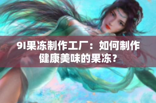 9I果冻制作工厂：如何制作健康美味的果冻？