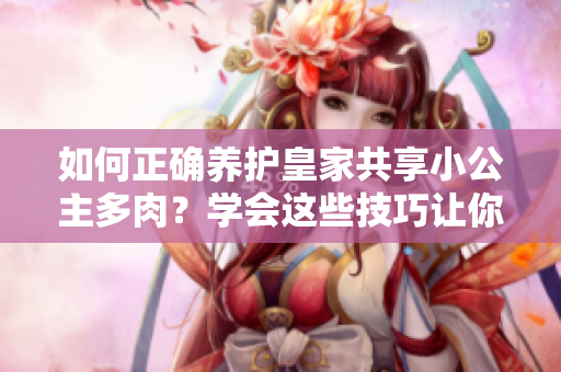 如何正确养护皇家共享小公主多肉？学会这些技巧让你的植物更健康