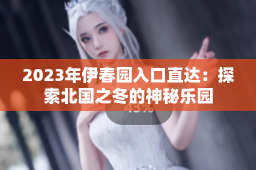 2023年伊春园入口直达：探索北国之冬的神秘乐园