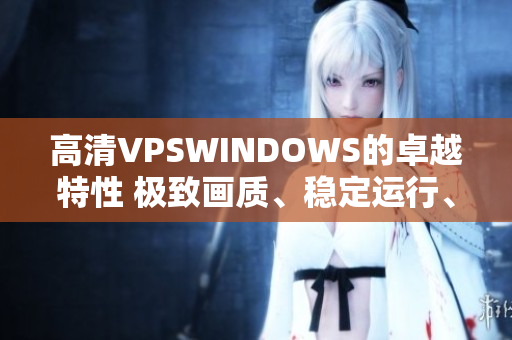 高清VPSWINDOWS的卓越特性 极致画质、稳定运行、高效性能