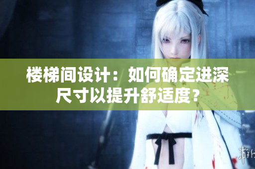楼梯间设计：如何确定进深尺寸以提升舒适度？
