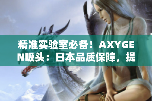 精准实验室必备!AXYGEN吸头:日本品质保障,提升实验效率! 精准实验室必备!AXYGEN吸头:日本品质保障,提升实验效率!