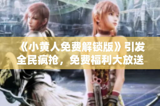 《小黄人免费解锁版》引发全民疯抢，免费福利大放送！