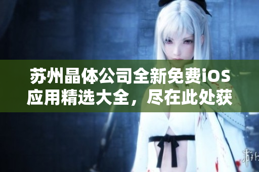 苏州晶体公司全新免费iOS应用精选大全，尽在此处获取