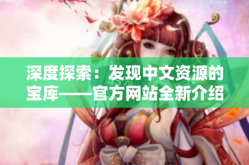 深度探索：发现中文资源的宝库——官方网站全新介绍