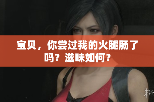 宝贝，你尝过我的火腿肠了吗？滋味如何？