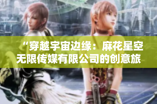 “穿越宇宙边缘：麻花星空无限传媒有限公司的创意旅程”