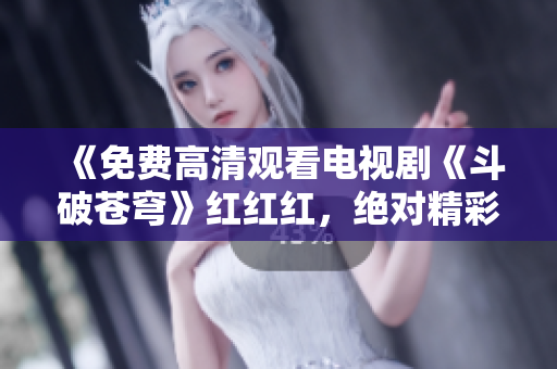 《免费高清观看电视剧《斗破苍穹》红红红，绝对精彩！赶紧点击观看！