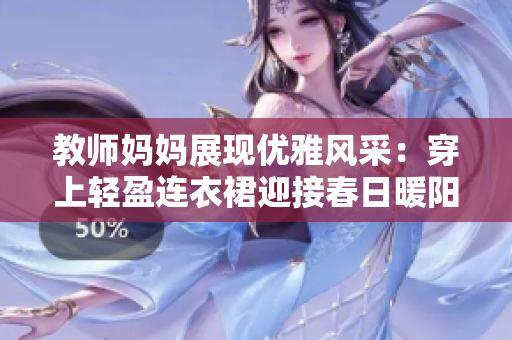 教师妈妈展现优雅风采：穿上轻盈连衣裙迎接春日暖阳