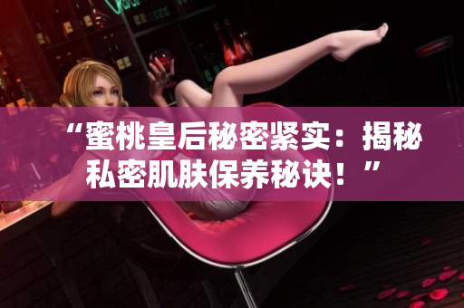 “蜜桃皇后秘密紧实：揭秘私密肌肤保养秘诀！”