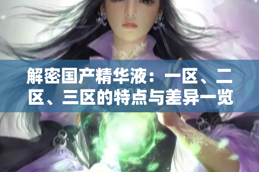 解密国产精华液：一区、二区、三区的特点与差异一览