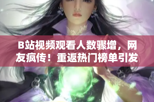 B站视频观看人数骤增，网友疯传！重返热门榜单引发热议