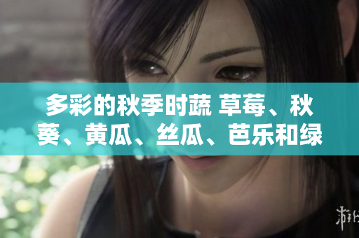 多彩的秋季时蔬 草莓、秋葵、黄瓜、丝瓜、芭乐和绿巨人