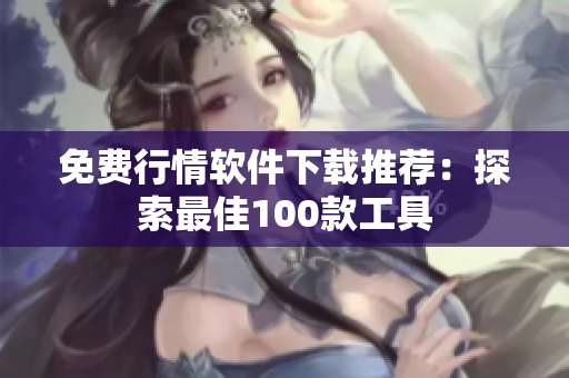 免费行情软件下载推荐:探索最佳100款工具 免费行情软件下载推荐:探索最佳100款工具