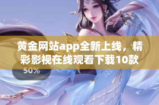 黄金网站app全新上线，精彩影视在线观看下载10款推荐!