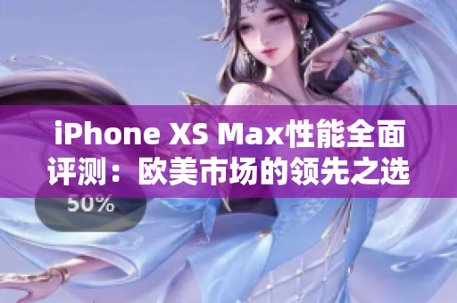 iPhone XS Max性能全面评测：欧美市场的领先之选