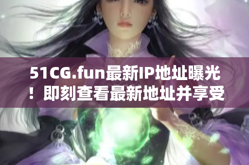 51CG.fun最新IP地址曝光！即刻查看最新地址并享受游戏乐趣