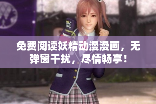 免费阅读妖精动漫漫画，无弹窗干扰，尽情畅享！