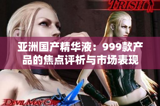 亚洲国产精华液：999款产品的焦点评析与市场表现