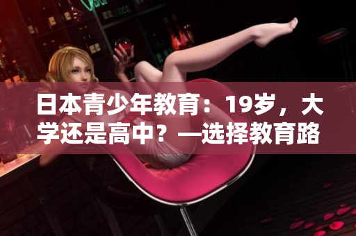 日本青少年教育:19岁,大学还是高中?—选择教育路径的挑战 日本青少年教育:19岁,大学还是高中?—选择教育路径的挑战