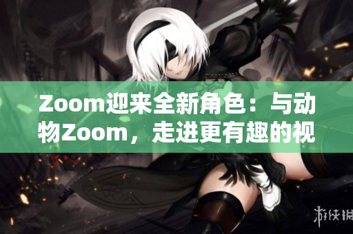 Zoom迎来全新角色：与动物Zoom，走进更有趣的视频会议