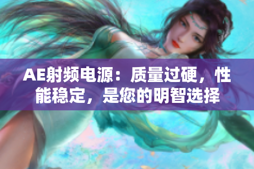 AE射频电源：质量过硬，性能稳定，是您的明智选择