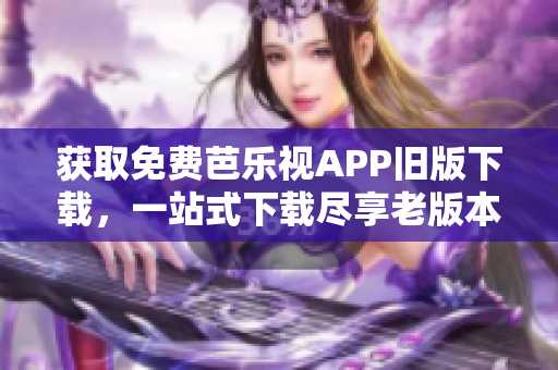 获取免费芭乐视APP旧版下载，一站式下载尽享老版本服务