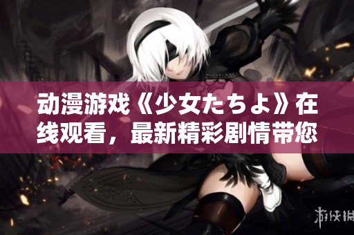 动漫游戏《少女たちよ》在线观看，最新精彩剧情带您体验。