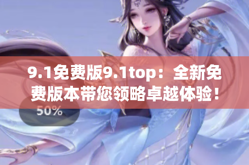 9.1免费版9.1top：全新免费版本带您领略卓越体验！