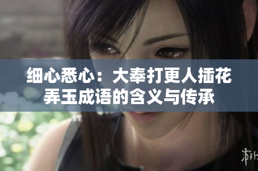 细心悉心：大奉打更人插花弄玉成语的含义与传承