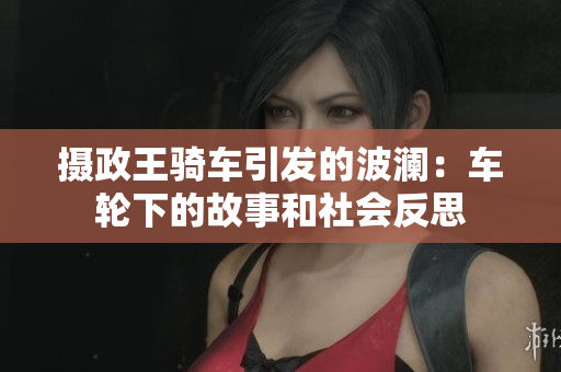 摄政王骑车引发的波澜：车轮下的故事和社会反思